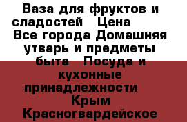 Ваза для фруктов и сладостей › Цена ­ 300 - Все города Домашняя утварь и предметы быта » Посуда и кухонные принадлежности   . Крым,Красногвардейское